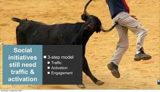 Social
         initiatives         3-step model
                              Traffic
          still need          Activation
           traffic &          Engagement
         activation
woensdag 16 september 2009
 
