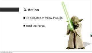 3. Action

                              Be prepared to follow-through

                              Trust the Force




woensdag 16 september 2009
 