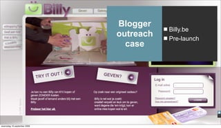 Blogger
                                        Billy.be
                             outreach   Pre-launch
                               case




woensdag 16 september 2009
 