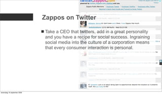 Zappos on Twitter

                             Take a CEO that twitters, add in a great personality
                             and you have a recipe for social success. Ingraining
                             social media into the culture of a corporation means
                             that every consumer interaction is personal.




woensdag 16 september 2009
 
