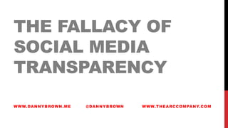 THE FALLACY OF
SOCIAL MEDIA
TRANSPARENCY
WWW.DANNYBROWN.ME @DANNYBROWN WWW.THEARCCOMPANY.COM
 