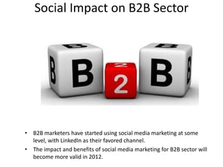 Social Impact on B2B Sector




• B2B marketers have started using social media marketing at some
  level, with LinkedIn as their favored channel.
• The impact and benefits of social media marketing for B2B sector will
  become more valid in 2012.
 