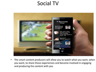 Social TV




• The smart content producers will allow you to watch what you want, when
  you want, to share those experiences and become involved in engaging
  and producing the content with you
 