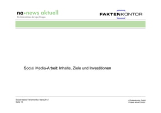 Social Media-Arbeit: Inhalte, Ziele und Investitionen




Social Media-Trendmonitor, März 2012                            © Faktenkontor GmbH
Seite 13                                                        © news aktuell GmbH
 