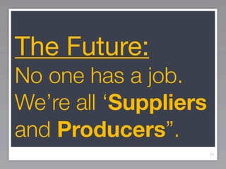 The Future:
No one has a job.
We’re all ‘Suppliers
and Producers”.
                       21
 
