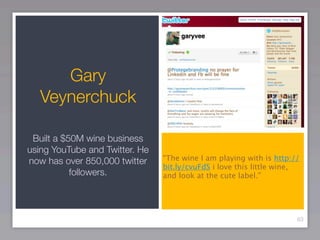Gary
   Veynerchuck

 Built a $50M wine business
using YouTube and Twitter. He
now has over 850,000 twitter    “The wine I am playing with is http://
                                bit.ly/cvuFdS i love this little wine,
           followers.           and look at the cute label.”




                                                                     63
 