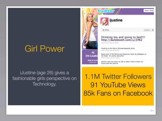 Girl Power

    iJustine (age 26) gives a
fashionable girls perspective on   1.1M Twitter Followers
           Technology.               91 YouTube Views
                                   85k Fans on Facebook

                                                        64
 