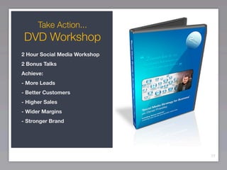 Take Action...
 DVD Workshop
2 Hour Social Media Workshop
2 Bonus Talks
Achieve:
- More Leads
- Better Customers
- Higher Sales
- Wider Margins
- Stronger Brand




                               77
 
