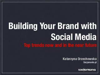 Building Your Brand with
Social Media
Top trends now and in the near future
Katarzyna Orzechowska
Socjomania.pl
 