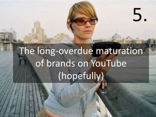 5.
The long-overdue maturation
   of brands on YouTube
         (hopefully)
 