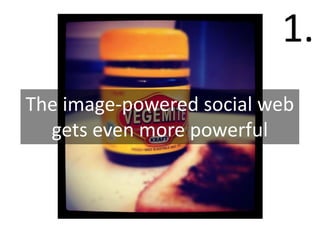 1.
                         1.
The image-powered social web
  gets even more powerful
 