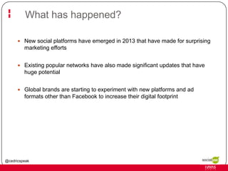 What has happened?
 New social platforms have emerged in 2013 that have made for surprising

marketing efforts
 Existing...