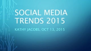 SOCIAL MEDIA
TRENDS 2015
KATHY JACOBS, OCT 13, 2015
 