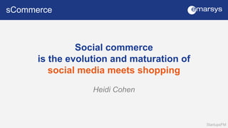 sCommerce 
StartupsFM 
Social commerce 
is the evolution and maturation of 
social media meets shopping 
Heidi Cohen 
 