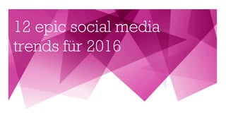 12 epic social media
trends für 2016
 