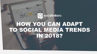 HOW YOU CAN ADAPT
TO SOCIAL MEDIA TRENDS
IN 2018?
 