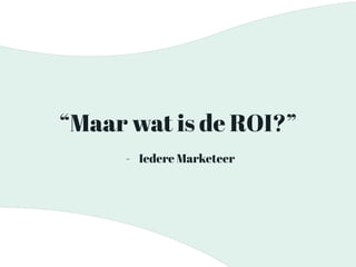 “Maar wat is de ROI?”
- Iedere Marketeer
 