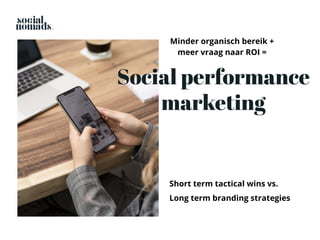 Short term tactical wins vs.
Long term branding strategies
Social performance
marketing
Minder organisch bereik +
meer vraag naar ROI =
 
