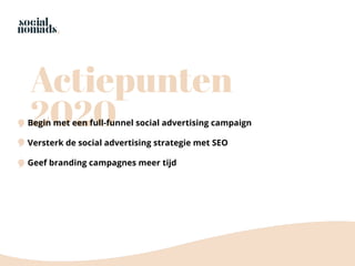 Actiepunten
2020Begin met een full-funnel social advertising campaign
Versterk de social advertising strategie met SEO
Geef branding campagnes meer tijd
 
