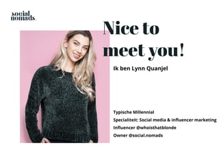 Typische Millennial
Specialiteit: Social media & inﬂuencer marketing
Inﬂuencer @whoisthatblonde
Owner @social.nomads
Nice to
meet you!
Ik ben Lynn Quanjel
 