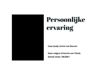 Case-study: Armin van Buuren
Geen volgers of kennis van Tiktok
Aantal views: 180.000 +
Persoonlĳke
ervaring
 