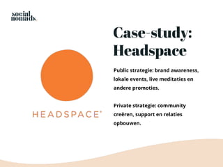 Public strategie: brand awareness,
lokale events, live meditaties en
andere promoties.
Private strategie: community
creëren, support en relaties
opbouwen.
Case-study:
Headspace
 