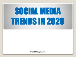 SOCIAL MEDIA
TRENDS IN 2020
© 2020 Blogging Tub
 