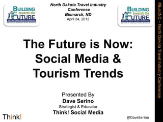 @DaveSerino
#BuildND
–
North
Dakota
Travel
Industry
Conference
North Dakota Travel Industry
Conference
Bismarck, ND
April 24, 2012
The Future is Now:
Social Media &
Tourism Trends
Presented By
Dave Serino
Strategist & Educator
Think! Social Media
 