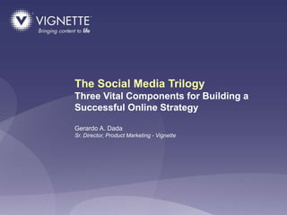 The Social Media Trilogy
Three Vital Components for Building a
Successful Online Strategy

Gerardo A. Dada
Sr. Director, Product Marketing - Vignette




                                             © 2009 CONFIDENTIAL & PROPRIETARY 1
 