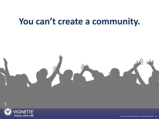 You can’t create a community.




                        © 2009 CONFIDENTIAL & PROPRIETARY 19
 