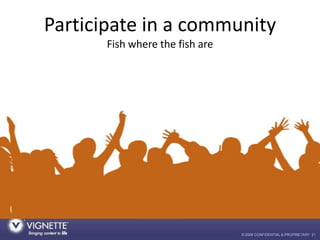 Participate in a community
       Fish where the fish are




                                 © 2009 CONFIDENTIAL & PROPR...