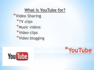 What is YouTube for? 
*YouTube 
*Video Sharing 
*TV clips 
*Music videos 
*Video clips 
*Video blogging 
 