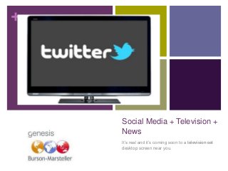 +
Social Media + Television +
News
It’s real and it’s coming soon to a television set
desktop screen near you.
 