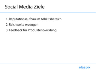 Social Media Ziele

1. Reputationsaufbau im Arbeitsbereich
2. Reichweite erzeugen
3. Feedback für Produktentwicklung




                                         elaspix
 