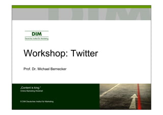 Workshop: Twitter
   Prof. Dr. Michael Bernecker




„Content is king.“
Online Marketing Weisheit




© DIM Deutsches Institut für Marketing
 