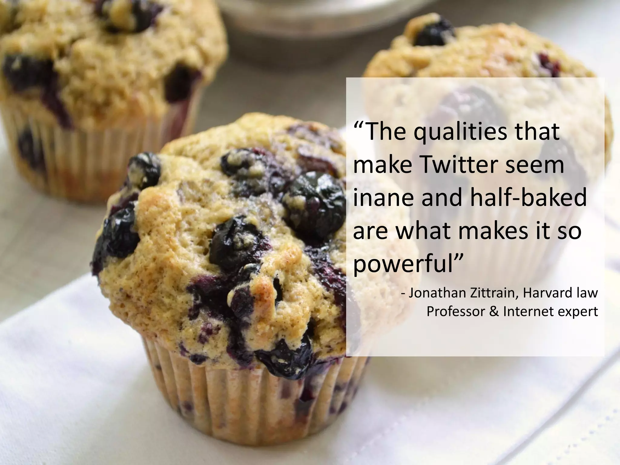 “The qualities that
make Twitter seem
inane and half-baked
are what makes it so
powerful”
- Jonathan Zittrain, Harvard law
Professor & Internet expert
 