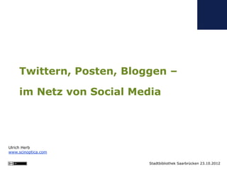 Twittern, Posten, Bloggen –

     im Netz von Social Media




Ulrich Herb
www.scinoptica.com

                           Stadtbibliothek Saarbrücken 23.10.2012
 