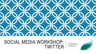 SOCIAL MEDIA WORKSHOP:
TWITTER
Presented by
Plaid Swan
 