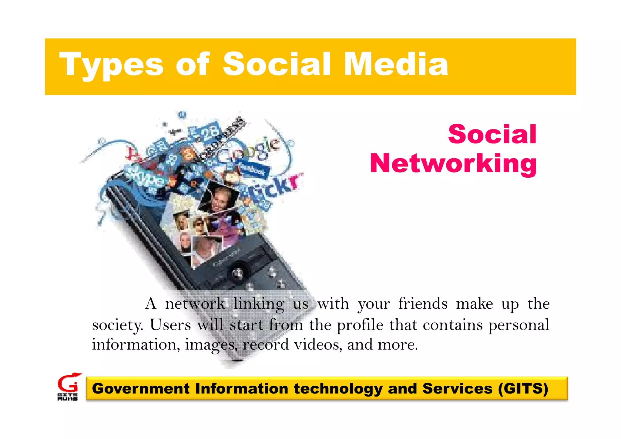Types of Social Media

                                            Social
                                        Networking




         A network linking us with your friends make up the
 society. U
    i     Users will start f
                 ill       from the profile that contains personal
                                 h     fil h          i          l
 information, images, record videos, and more.

 Government Information technology and Services (GITS)
 