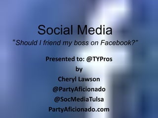 Social Media“Should I friend my boss on Facebook?” Presented to: @TYPros by Cheryl Lawson @PartyAficionado @SocMediaTulsa PartyAficionado.com  