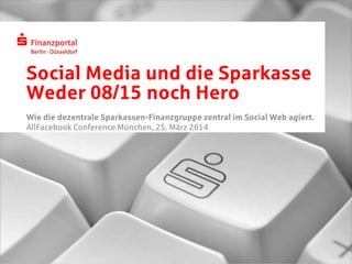 Social Media und die Sparkasse
Weder 08/15 noch Hero
Wie die dezentrale Sparkassen-Finanzgruppe zentral im Social Web agiert.
AllFacebook Conference München, 25. März 2014
 