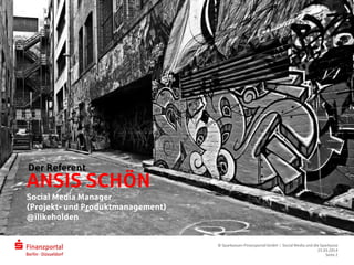© Sparkassen-Finanzportal GmbH | Social Media und die Sparkasse
25.03.2014
Seite 2
ANSIS SCHÖN
Social Media Manager
(Projekt- und Produktmanagement)
@ilikeholden
Der Referent
 