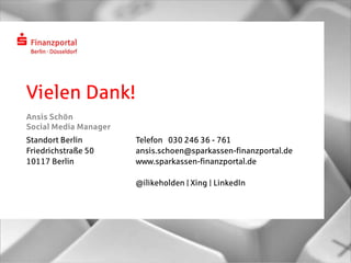 Vielen Dank!
Ansis Schön
Social Media Manager
Standort Berlin
Friedrichstraße 50
10117 Berlin
Telefon 030 246 36 - 761
ansis.schoen@sparkassen-finanzportal.de
www.sparkassen-finanzportal.de
@ilikeholden | Xing | LinkedIn
 