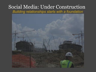 Social Media: Under Construction
 Building relationships starts with a foundation
 