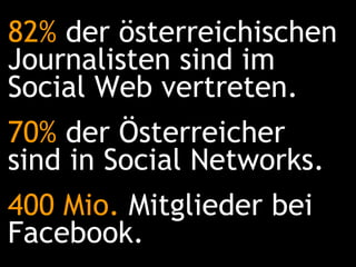 82%  der österreichischen Journalisten sind im Social Web vertreten. 70%  der Österreicher sind in Social Networks. 400 Mio.  Mitglieder bei Facebook. 