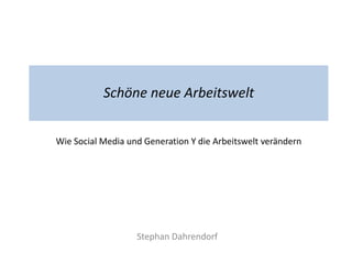 Schöne neue Arbeitswelt


Wie Social Media und Generation Y die Arbeitswelt verändern




                   Stephan Dahrendorf
 