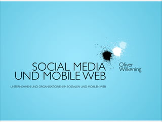 SOCIAL MEDIA
UND MOBILE WEB!
!
!
UNTERNEHMEN UND ORGANISATIONEN IM SOZIALEN UND MOBILEN WEB
Oliver	

Wilkening
 