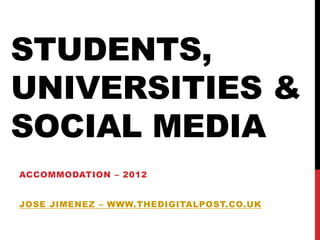 STUDENTS,
UNIVERSITIES &
SOCIAL MEDIA
ACCOMMODATION – 2012


JOSE JIMENEZ – WWW.THEDIGITALPOST.CO.UK
 