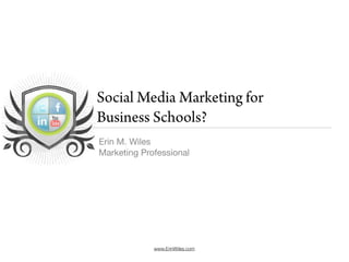 Social Media Marketing for
Business Schools?
Erin M. Wiles
Marketing Professional




             www.ErinWiles.com
 