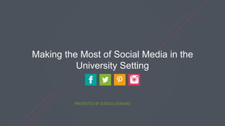 Making the Most of Social Media in the
University Setting
PRESENTED BY JESSICA LEONARD
 